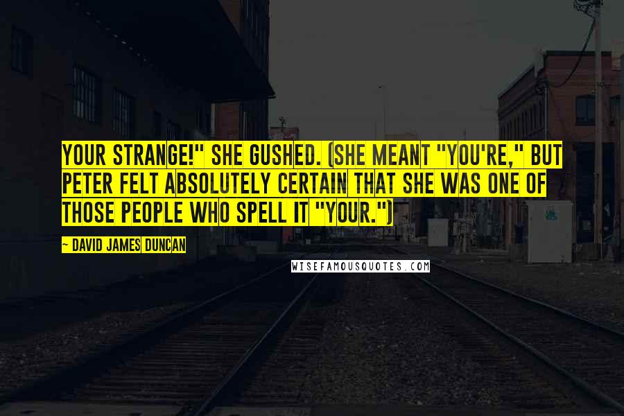 David James Duncan Quotes: Your strange!" she gushed. (She meant "You're," but Peter felt absolutely certain that she was one of those people who spell it "Your.")