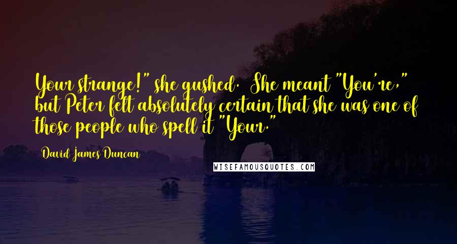 David James Duncan Quotes: Your strange!" she gushed. (She meant "You're," but Peter felt absolutely certain that she was one of those people who spell it "Your.")