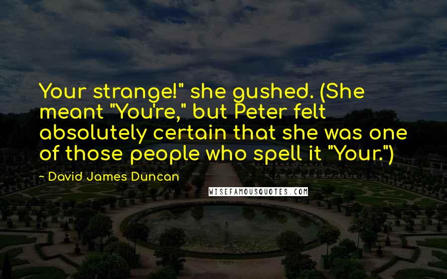 David James Duncan Quotes: Your strange!" she gushed. (She meant "You're," but Peter felt absolutely certain that she was one of those people who spell it "Your.")