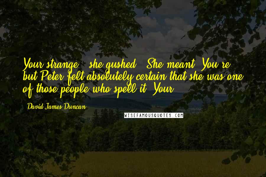 David James Duncan Quotes: Your strange!" she gushed. (She meant "You're," but Peter felt absolutely certain that she was one of those people who spell it "Your.")