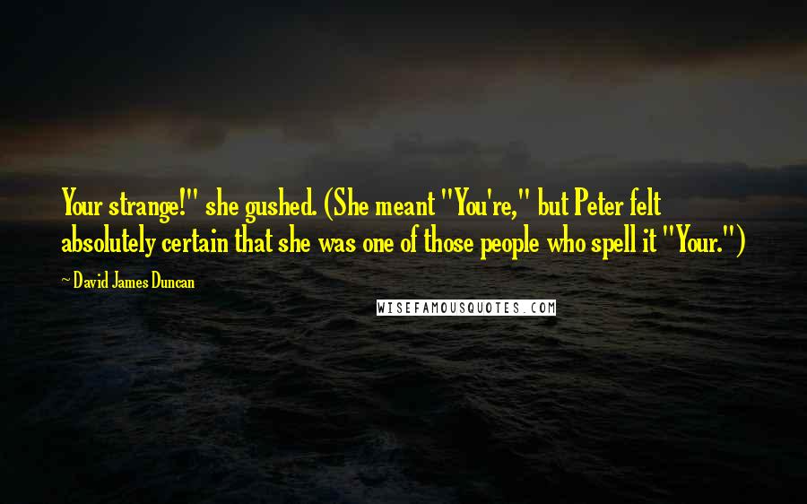 David James Duncan Quotes: Your strange!" she gushed. (She meant "You're," but Peter felt absolutely certain that she was one of those people who spell it "Your.")