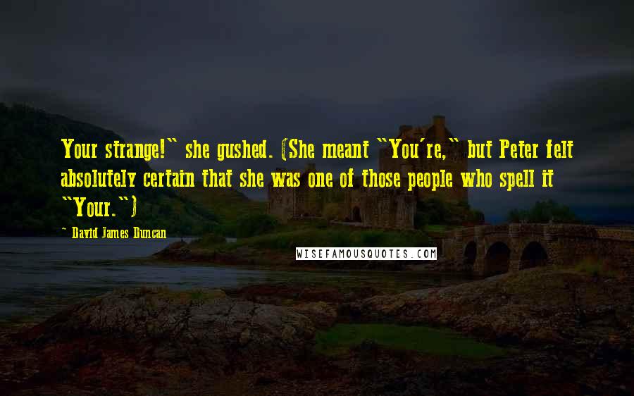 David James Duncan Quotes: Your strange!" she gushed. (She meant "You're," but Peter felt absolutely certain that she was one of those people who spell it "Your.")