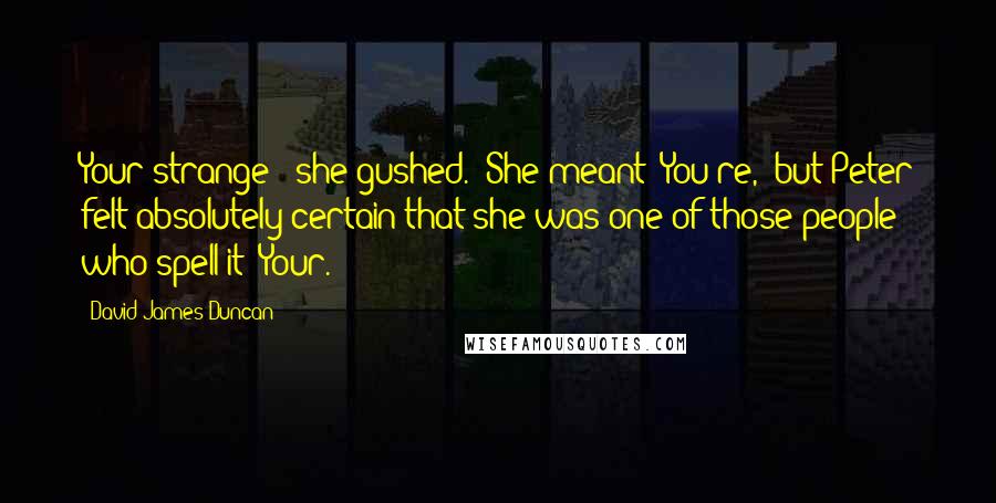 David James Duncan Quotes: Your strange!" she gushed. (She meant "You're," but Peter felt absolutely certain that she was one of those people who spell it "Your.")