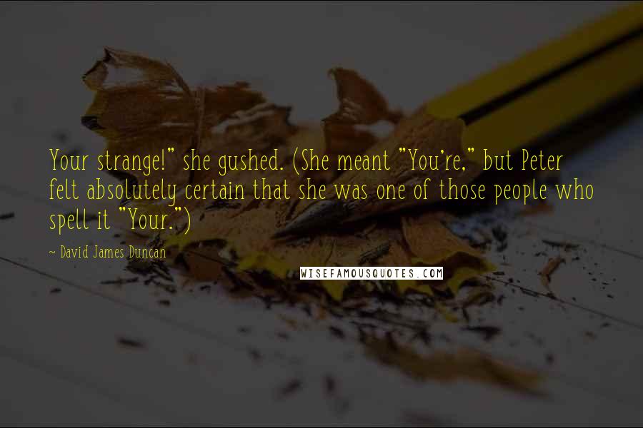 David James Duncan Quotes: Your strange!" she gushed. (She meant "You're," but Peter felt absolutely certain that she was one of those people who spell it "Your.")