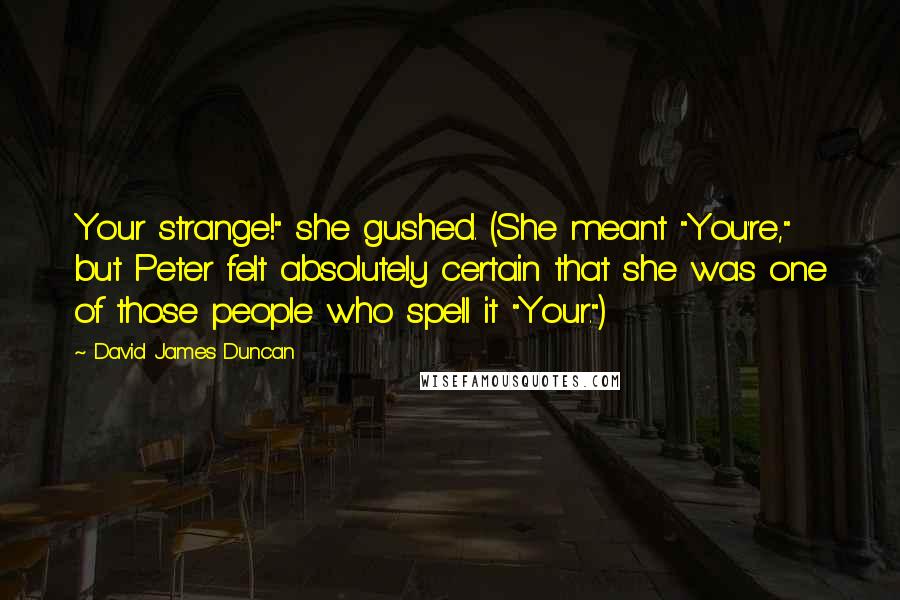 David James Duncan Quotes: Your strange!" she gushed. (She meant "You're," but Peter felt absolutely certain that she was one of those people who spell it "Your.")