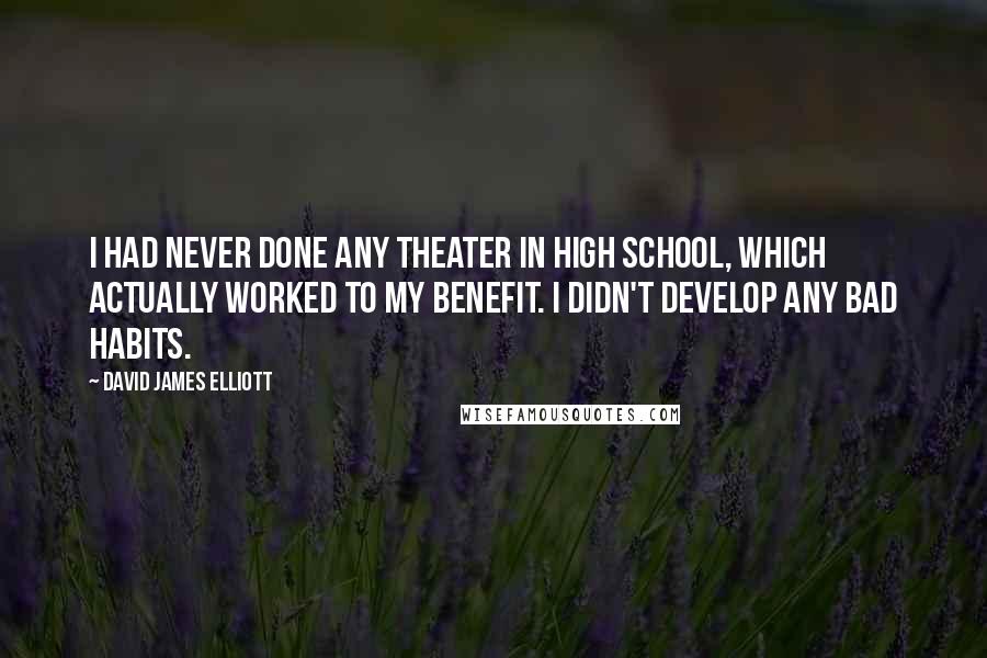 David James Elliott Quotes: I had never done any theater in high school, which actually worked to my benefit. I didn't develop any bad habits.