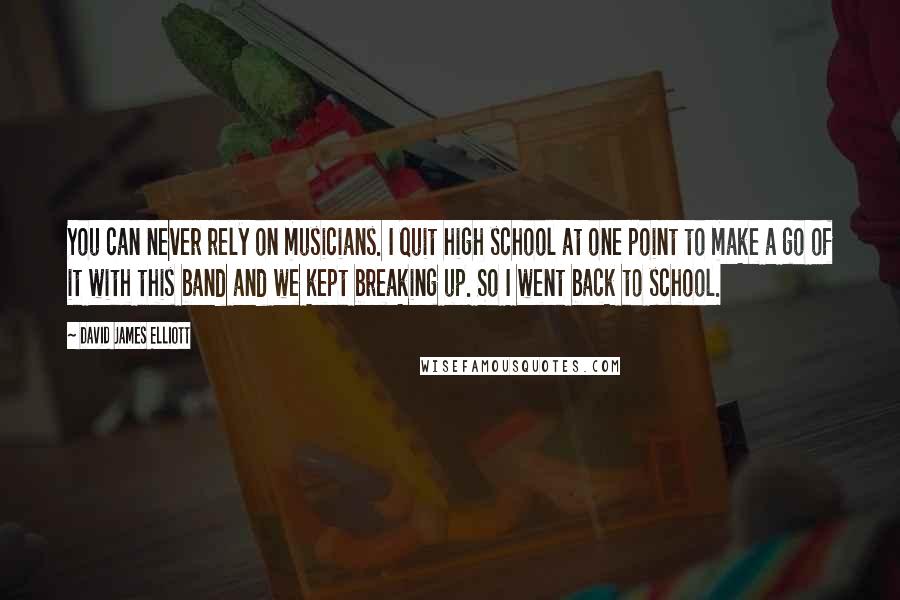 David James Elliott Quotes: You can never rely on musicians. I quit high school at one point to make a go of it with this band and we kept breaking up. So I went back to school.