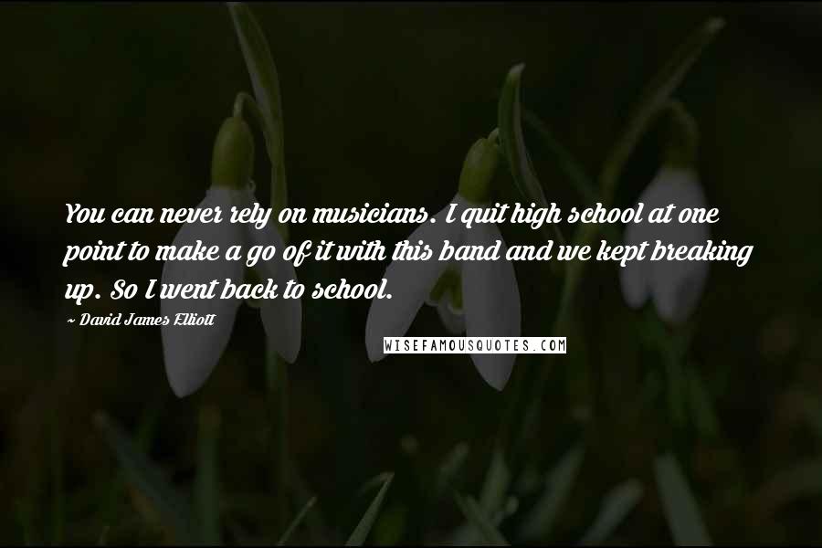 David James Elliott Quotes: You can never rely on musicians. I quit high school at one point to make a go of it with this band and we kept breaking up. So I went back to school.