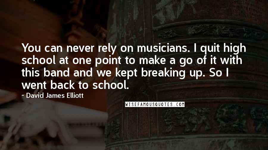 David James Elliott Quotes: You can never rely on musicians. I quit high school at one point to make a go of it with this band and we kept breaking up. So I went back to school.