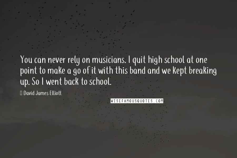 David James Elliott Quotes: You can never rely on musicians. I quit high school at one point to make a go of it with this band and we kept breaking up. So I went back to school.