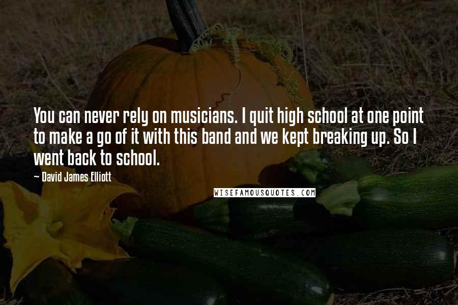 David James Elliott Quotes: You can never rely on musicians. I quit high school at one point to make a go of it with this band and we kept breaking up. So I went back to school.