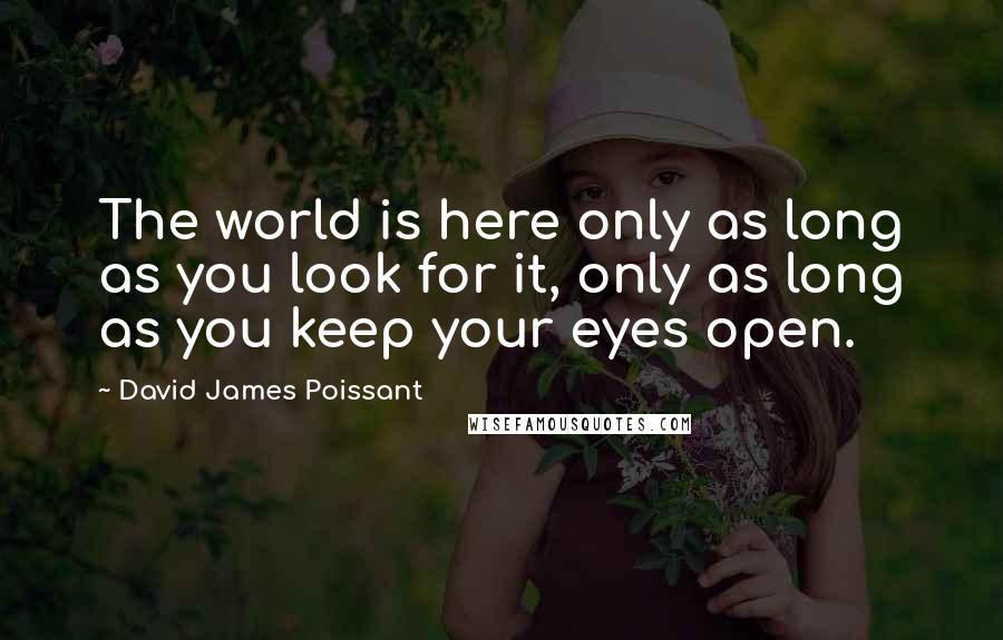 David James Poissant Quotes: The world is here only as long as you look for it, only as long as you keep your eyes open.