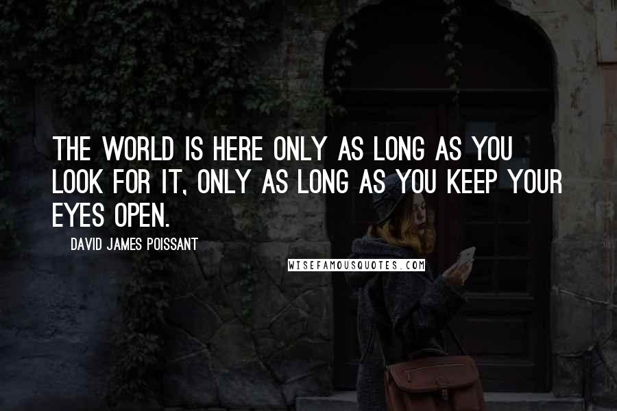 David James Poissant Quotes: The world is here only as long as you look for it, only as long as you keep your eyes open.