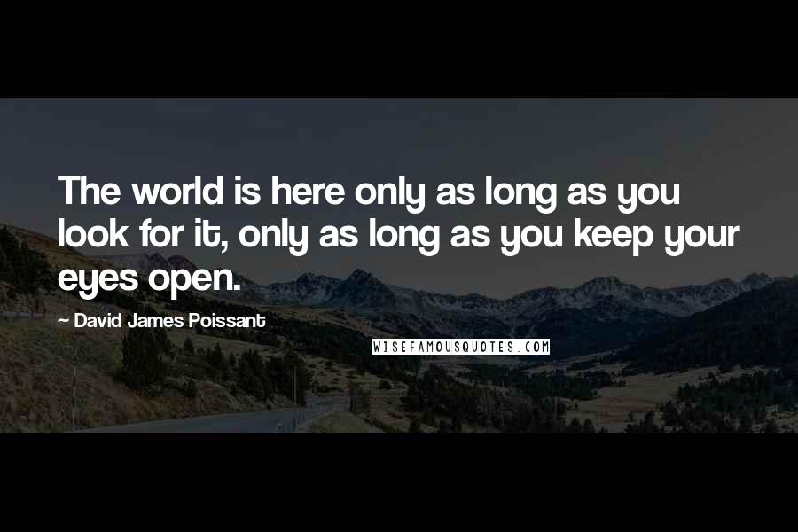 David James Poissant Quotes: The world is here only as long as you look for it, only as long as you keep your eyes open.