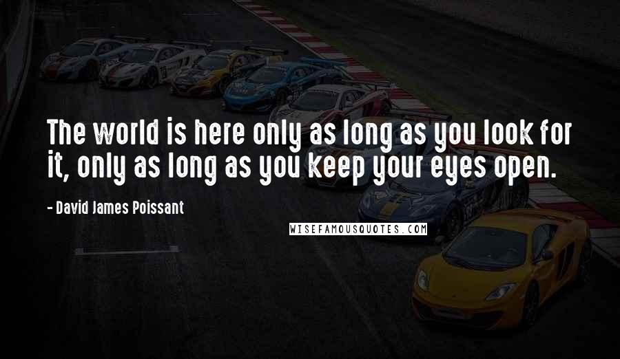 David James Poissant Quotes: The world is here only as long as you look for it, only as long as you keep your eyes open.