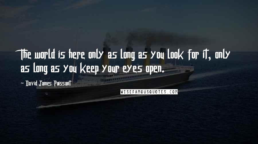 David James Poissant Quotes: The world is here only as long as you look for it, only as long as you keep your eyes open.