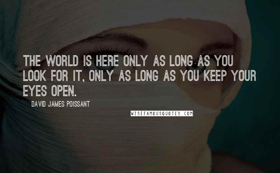 David James Poissant Quotes: The world is here only as long as you look for it, only as long as you keep your eyes open.