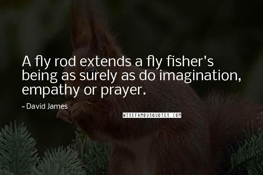 David James Quotes: A fly rod extends a fly fisher's being as surely as do imagination, empathy or prayer.