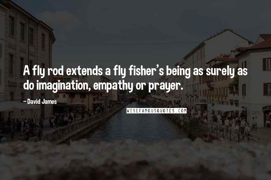 David James Quotes: A fly rod extends a fly fisher's being as surely as do imagination, empathy or prayer.