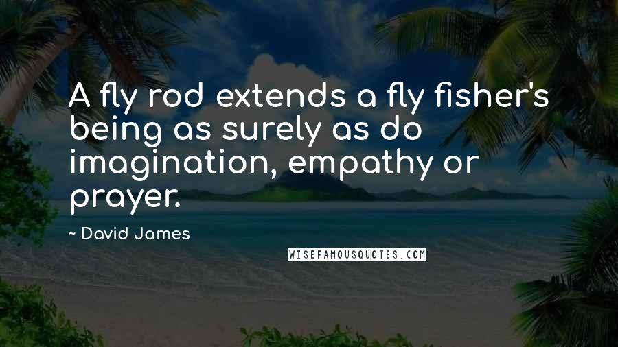 David James Quotes: A fly rod extends a fly fisher's being as surely as do imagination, empathy or prayer.