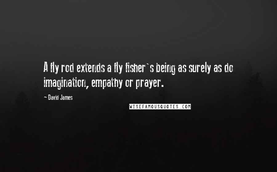 David James Quotes: A fly rod extends a fly fisher's being as surely as do imagination, empathy or prayer.