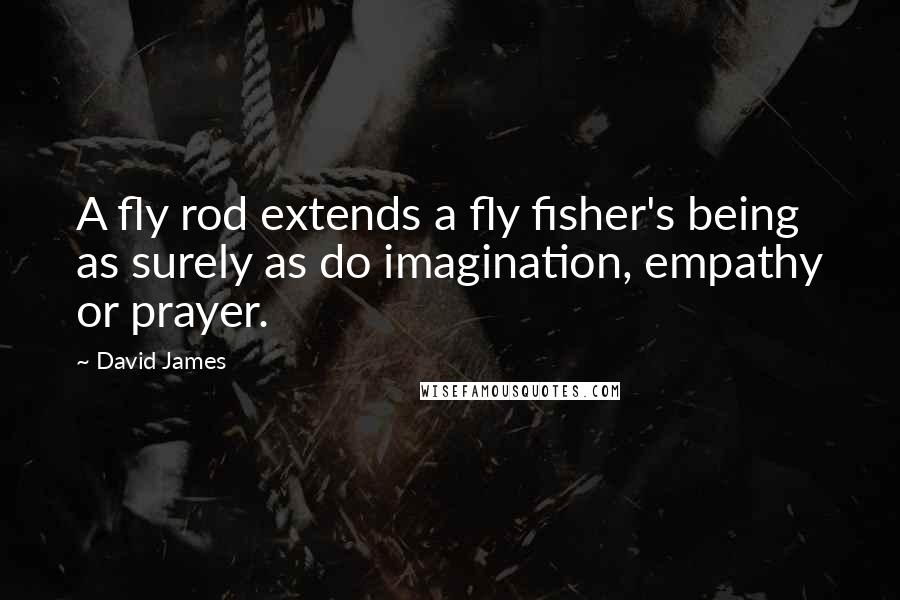 David James Quotes: A fly rod extends a fly fisher's being as surely as do imagination, empathy or prayer.