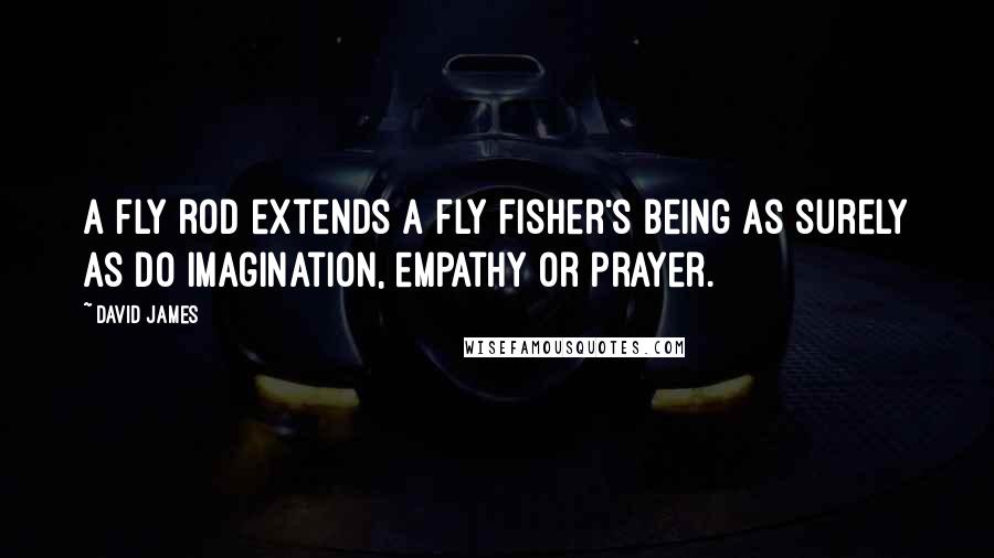 David James Quotes: A fly rod extends a fly fisher's being as surely as do imagination, empathy or prayer.