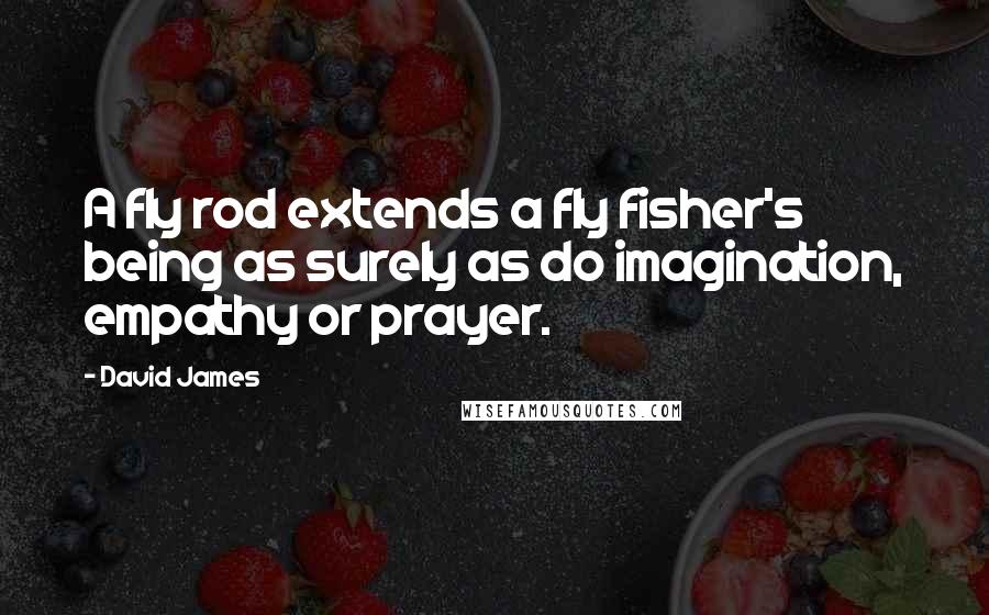 David James Quotes: A fly rod extends a fly fisher's being as surely as do imagination, empathy or prayer.