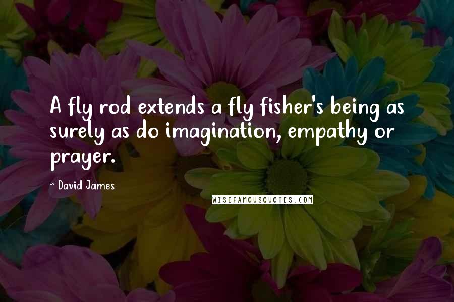 David James Quotes: A fly rod extends a fly fisher's being as surely as do imagination, empathy or prayer.