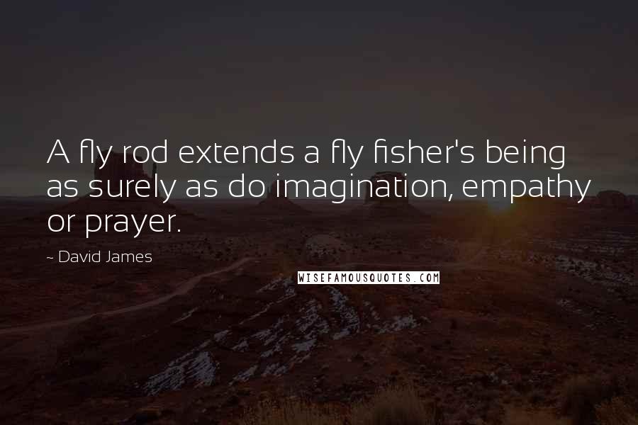 David James Quotes: A fly rod extends a fly fisher's being as surely as do imagination, empathy or prayer.