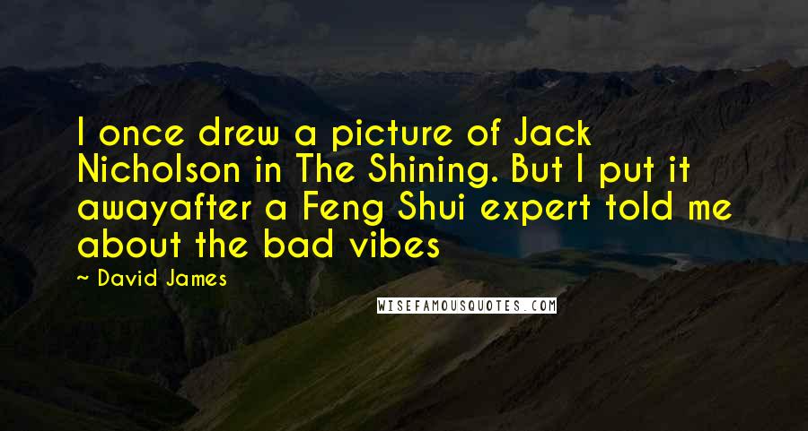 David James Quotes: I once drew a picture of Jack Nicholson in The Shining. But I put it awayafter a Feng Shui expert told me about the bad vibes