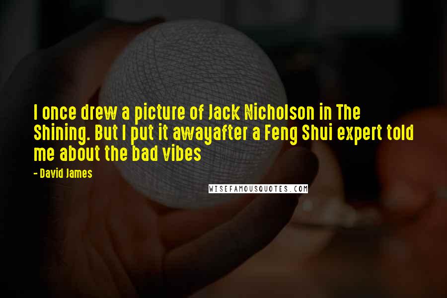 David James Quotes: I once drew a picture of Jack Nicholson in The Shining. But I put it awayafter a Feng Shui expert told me about the bad vibes