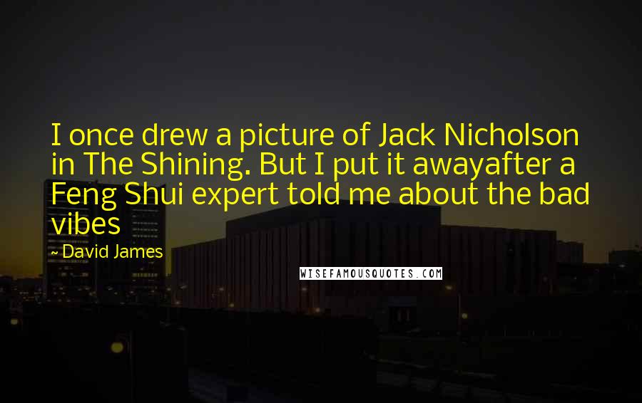 David James Quotes: I once drew a picture of Jack Nicholson in The Shining. But I put it awayafter a Feng Shui expert told me about the bad vibes