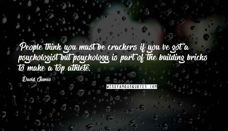 David James Quotes: People think you must be crackers if you've got a psychologist but psychology is part of the building bricks to make a top athlete.