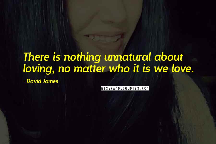 David James Quotes: There is nothing unnatural about loving, no matter who it is we love.