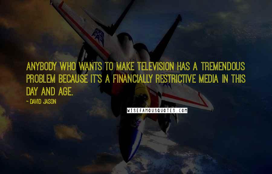 David Jason Quotes: Anybody who wants to make television has a tremendous problem because it's a financially restrictive media in this day and age.