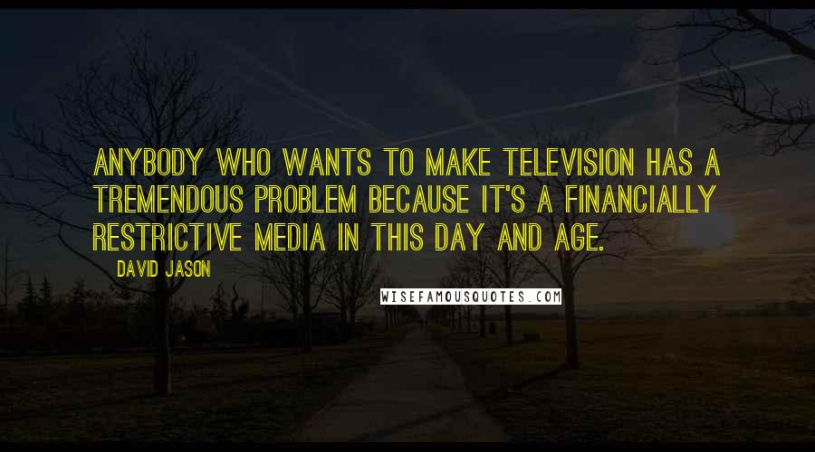 David Jason Quotes: Anybody who wants to make television has a tremendous problem because it's a financially restrictive media in this day and age.