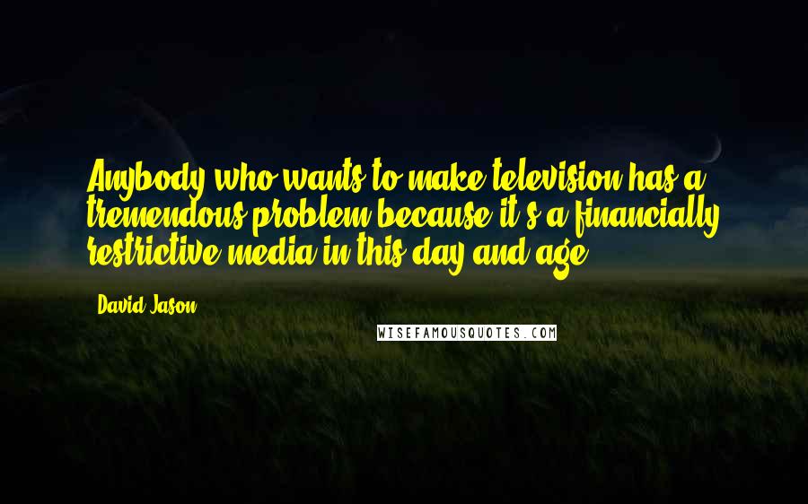 David Jason Quotes: Anybody who wants to make television has a tremendous problem because it's a financially restrictive media in this day and age.