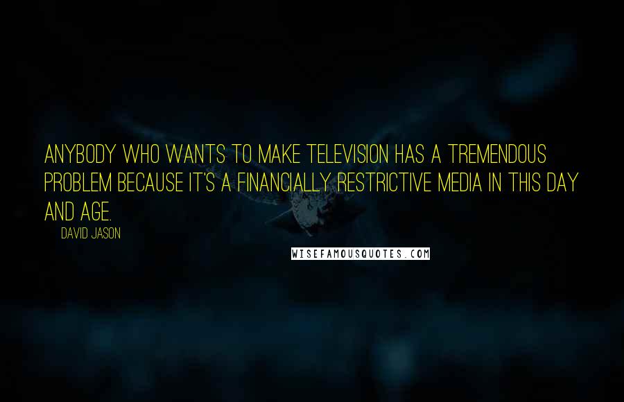 David Jason Quotes: Anybody who wants to make television has a tremendous problem because it's a financially restrictive media in this day and age.