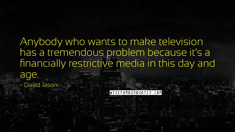 David Jason Quotes: Anybody who wants to make television has a tremendous problem because it's a financially restrictive media in this day and age.