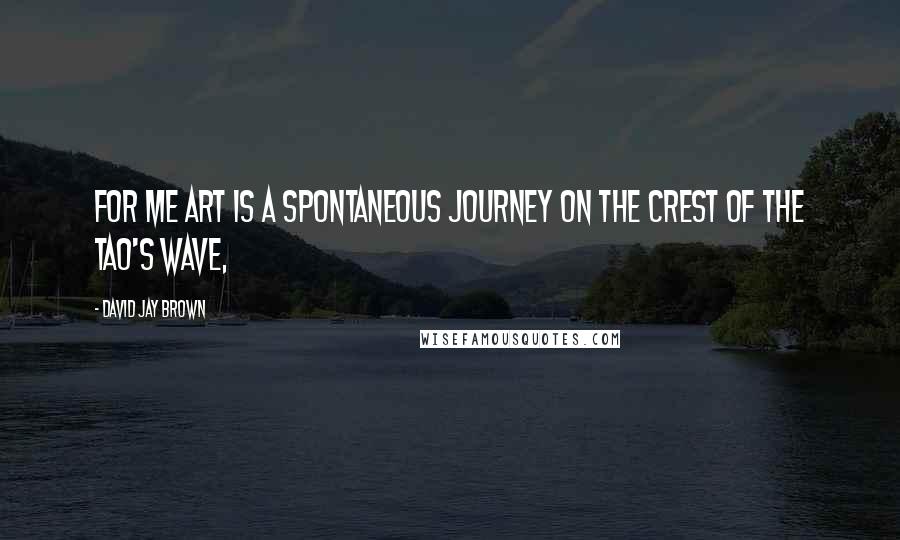 David Jay Brown Quotes: For me art is a spontaneous journey on the crest of the Tao's wave,