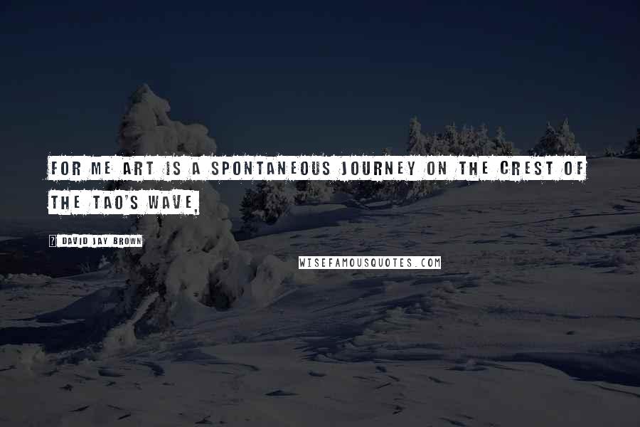 David Jay Brown Quotes: For me art is a spontaneous journey on the crest of the Tao's wave,