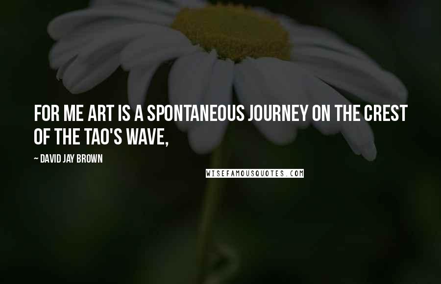 David Jay Brown Quotes: For me art is a spontaneous journey on the crest of the Tao's wave,