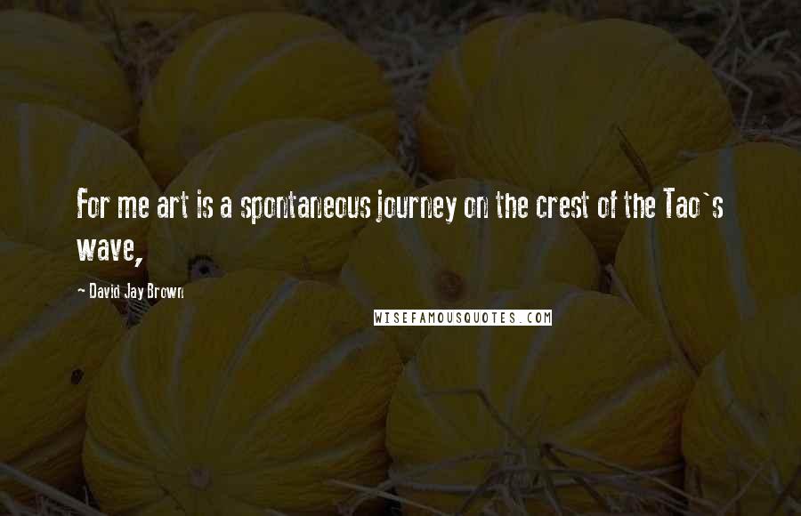 David Jay Brown Quotes: For me art is a spontaneous journey on the crest of the Tao's wave,