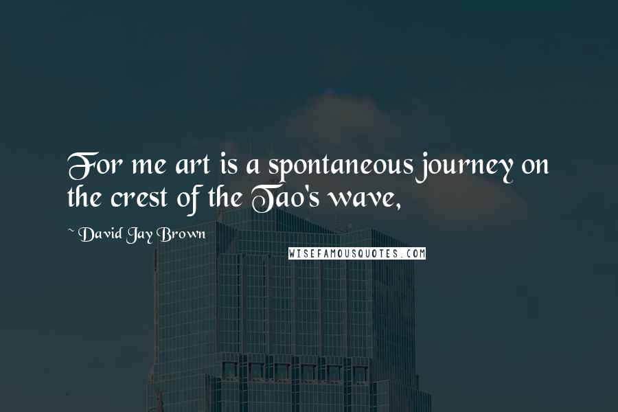 David Jay Brown Quotes: For me art is a spontaneous journey on the crest of the Tao's wave,