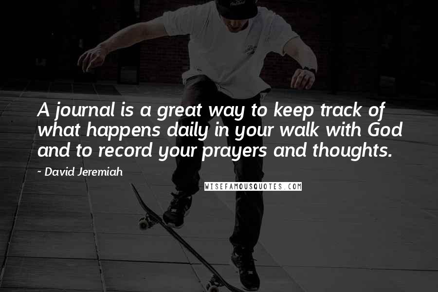 David Jeremiah Quotes: A journal is a great way to keep track of what happens daily in your walk with God and to record your prayers and thoughts.