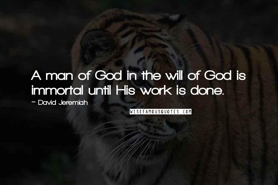 David Jeremiah Quotes: A man of God in the will of God is immortal until His work is done.