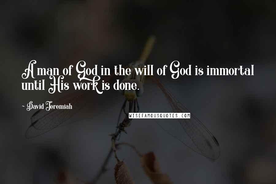 David Jeremiah Quotes: A man of God in the will of God is immortal until His work is done.