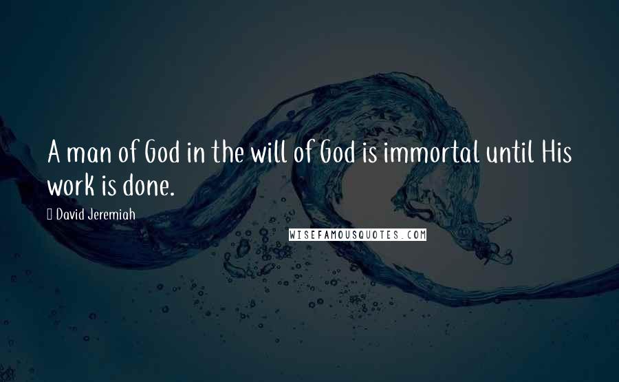 David Jeremiah Quotes: A man of God in the will of God is immortal until His work is done.