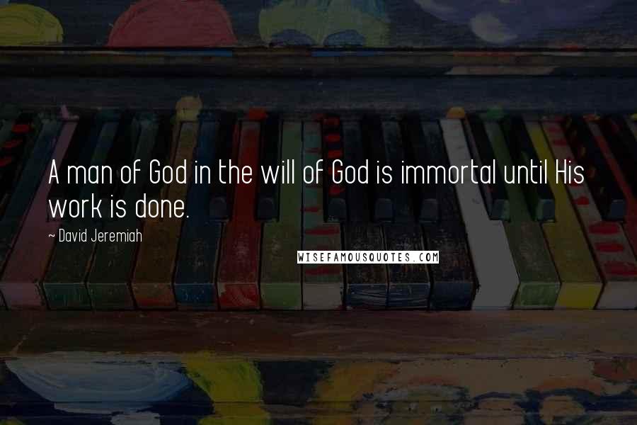 David Jeremiah Quotes: A man of God in the will of God is immortal until His work is done.